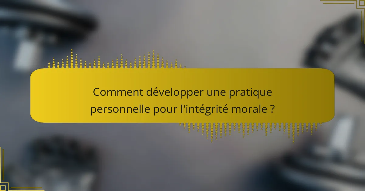 Comment développer une pratique personnelle pour l'intégrité morale ?