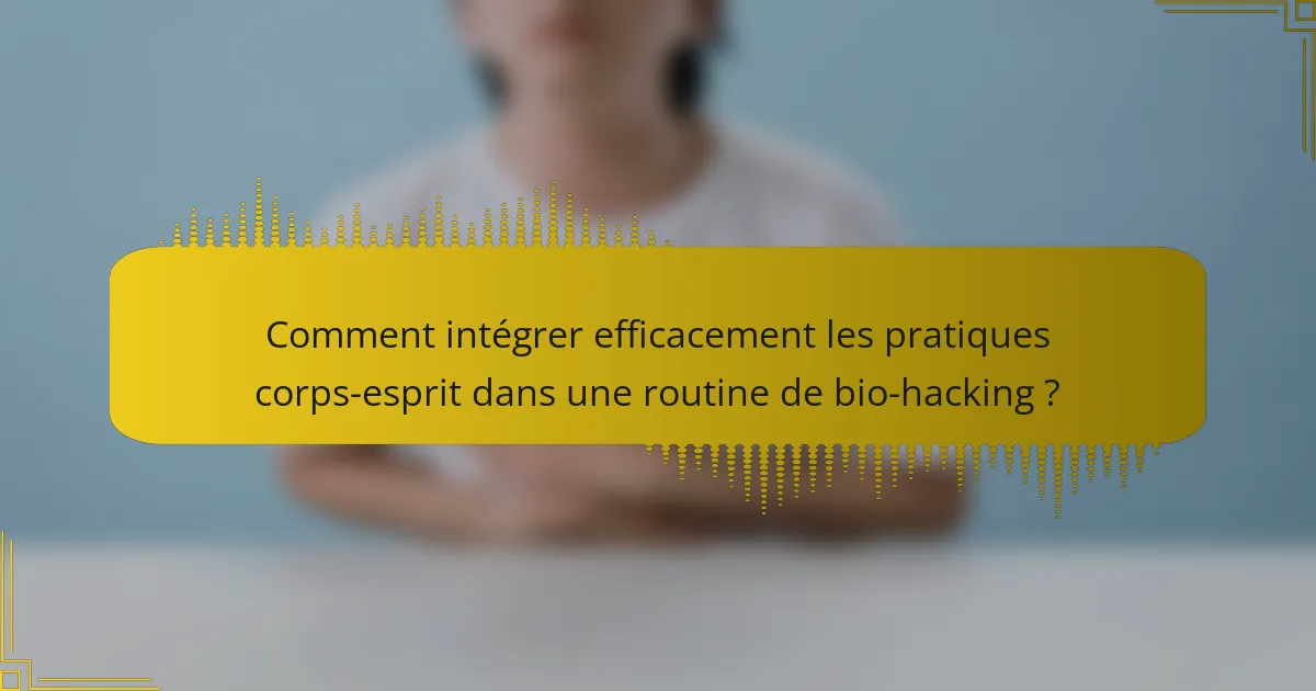 Comment intégrer efficacement les pratiques corps-esprit dans une routine de bio-hacking ?
