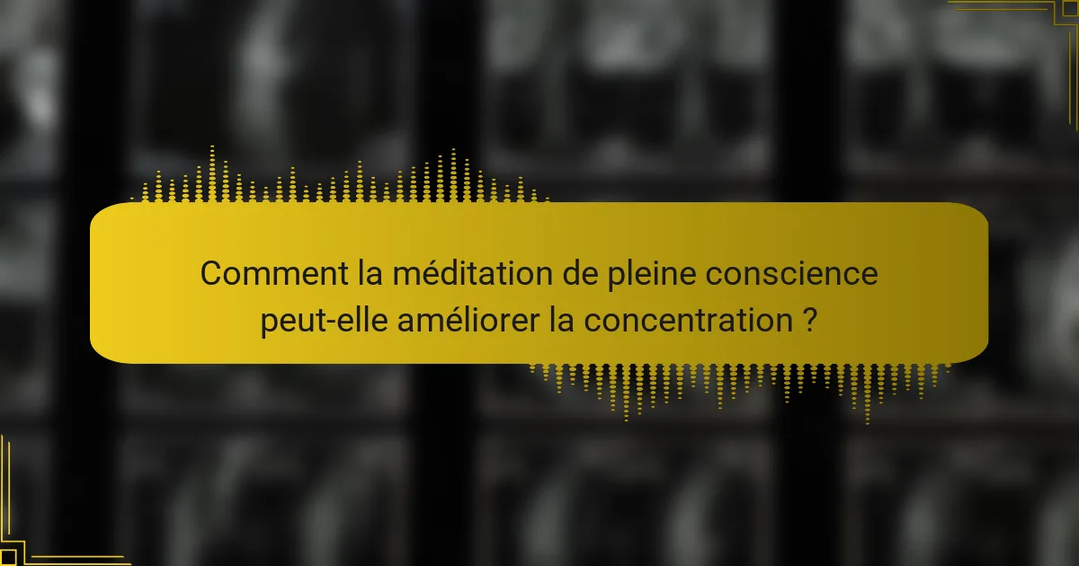 Comment la méditation de pleine conscience peut-elle améliorer la concentration ?