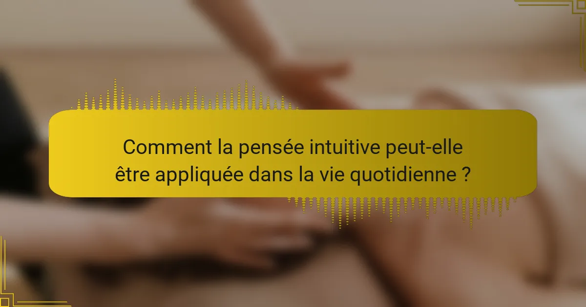 Comment la pensée intuitive peut-elle être appliquée dans la vie quotidienne ?