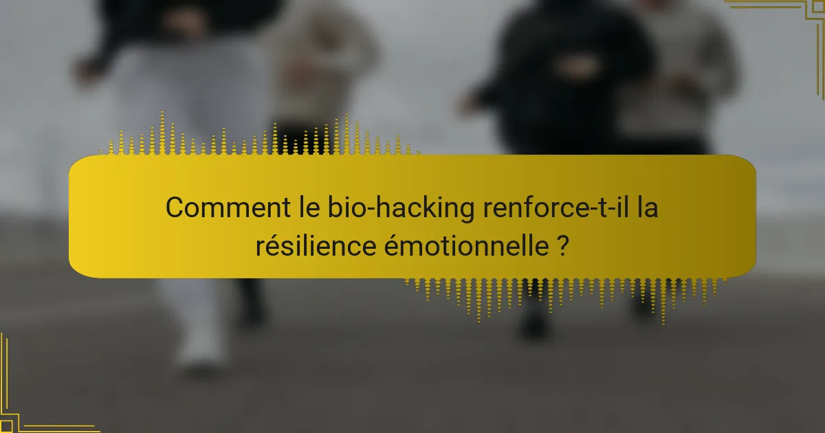Comment le bio-hacking renforce-t-il la résilience émotionnelle ?