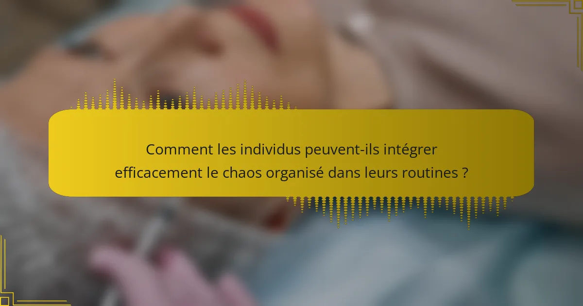 Comment les individus peuvent-ils intégrer efficacement le chaos organisé dans leurs routines ?