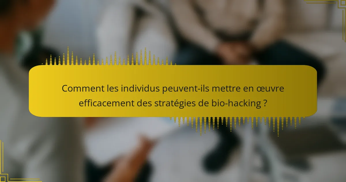 Comment les individus peuvent-ils mettre en œuvre efficacement des stratégies de bio-hacking ?