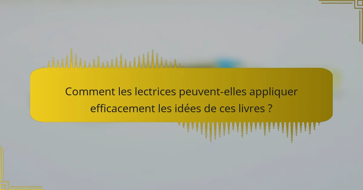 Comment les lectrices peuvent-elles appliquer efficacement les idées de ces livres ?