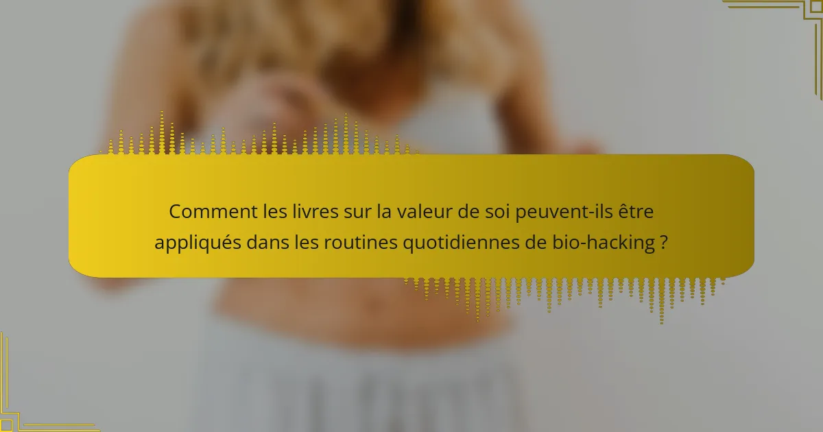 Comment les livres sur la valeur de soi peuvent-ils être appliqués dans les routines quotidiennes de bio-hacking ?