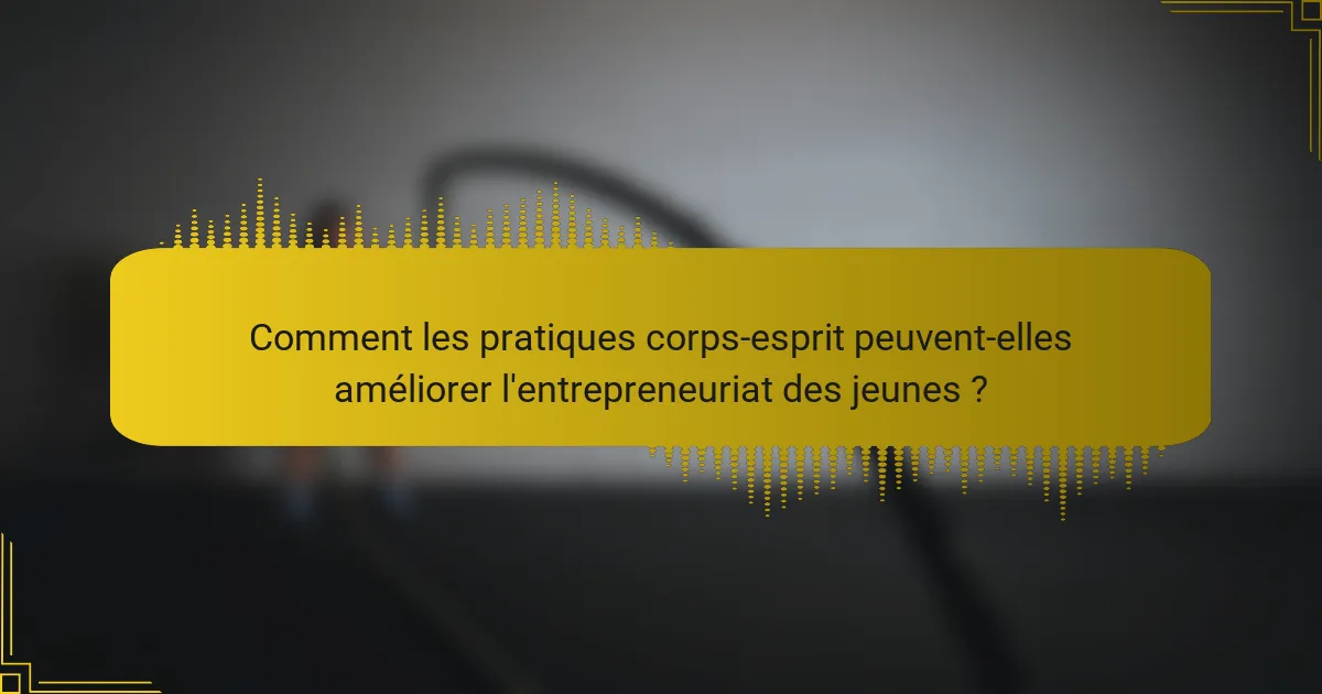 Comment les pratiques corps-esprit peuvent-elles améliorer l'entrepreneuriat des jeunes ?