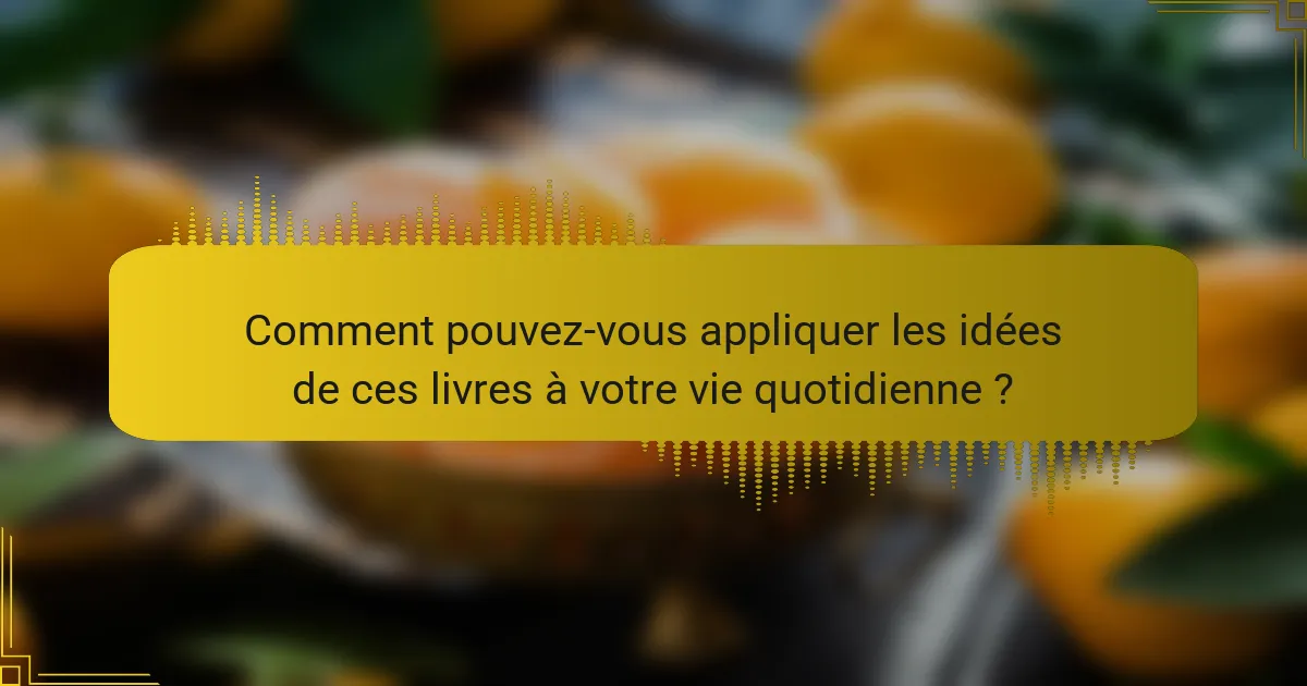 Comment pouvez-vous appliquer les idées de ces livres à votre vie quotidienne ?