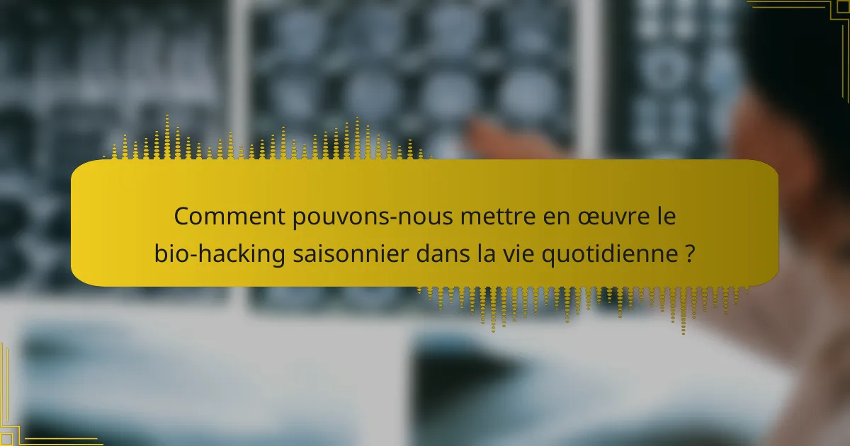 Comment pouvons-nous mettre en œuvre le bio-hacking saisonnier dans la vie quotidienne ?