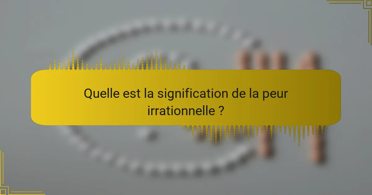 Quelle est la signification de la peur irrationnelle ?
