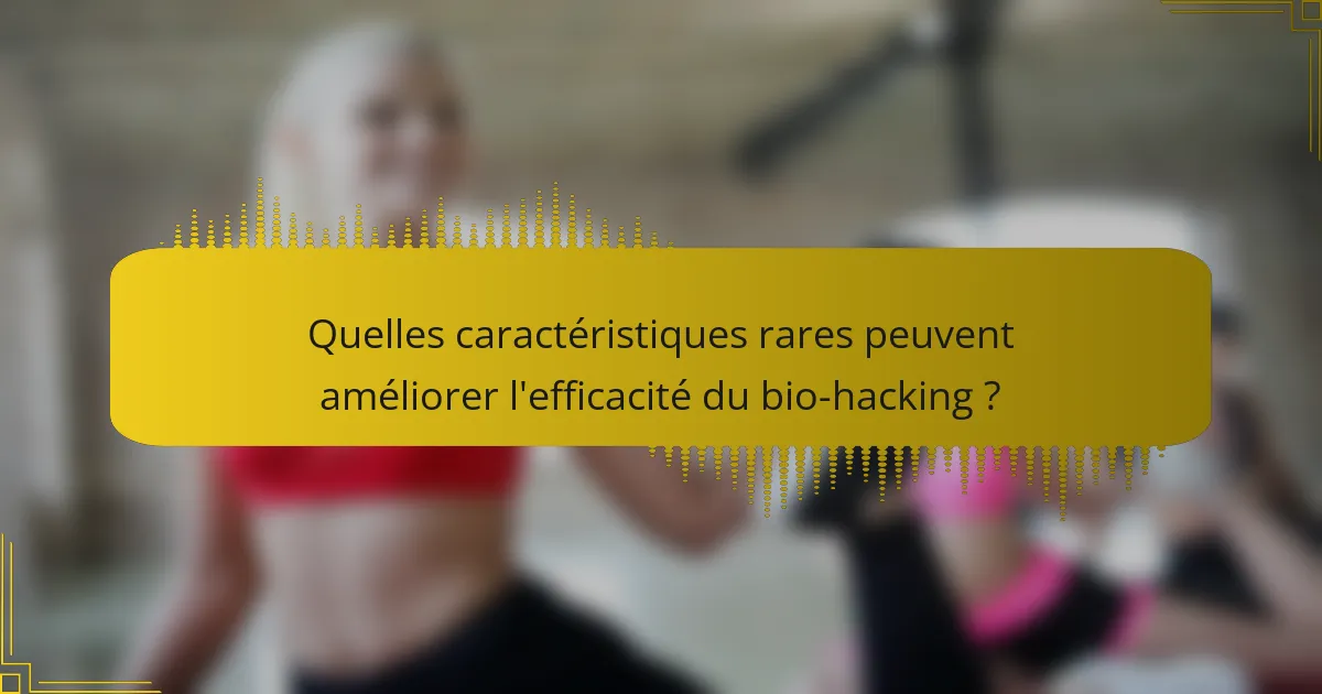 Quelles caractéristiques rares peuvent améliorer l'efficacité du bio-hacking ?