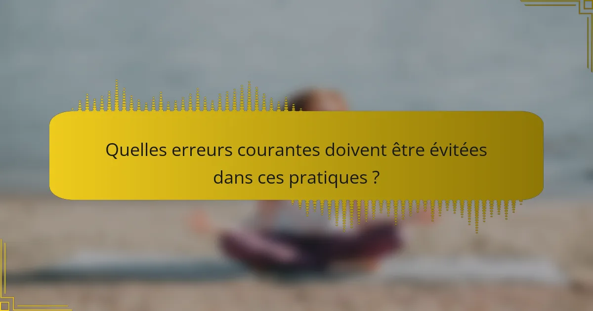 Quelles erreurs courantes doivent être évitées dans ces pratiques ?