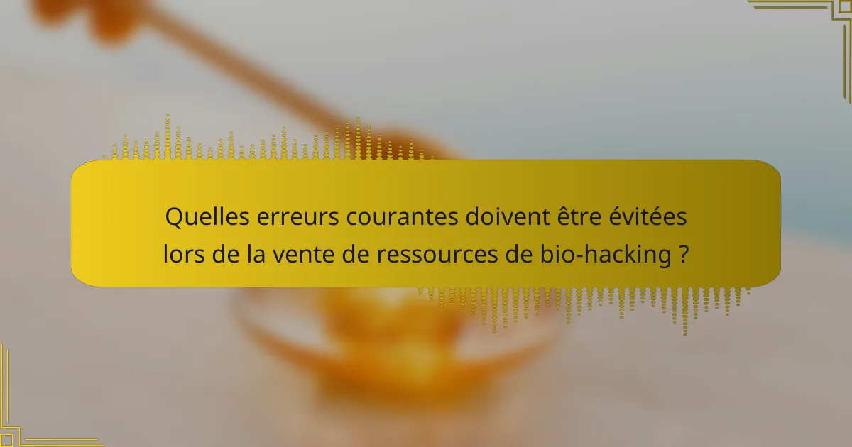 Quelles erreurs courantes doivent être évitées lors de la vente de ressources de bio-hacking ?