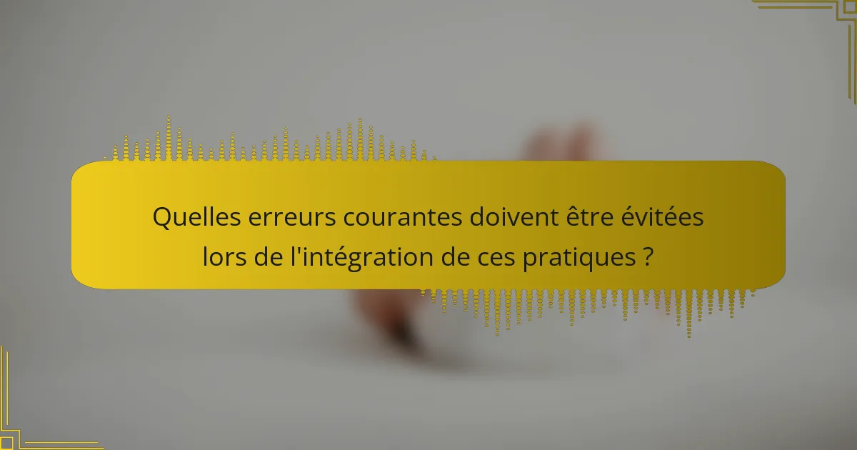 Quelles erreurs courantes doivent être évitées lors de l'intégration de ces pratiques ?