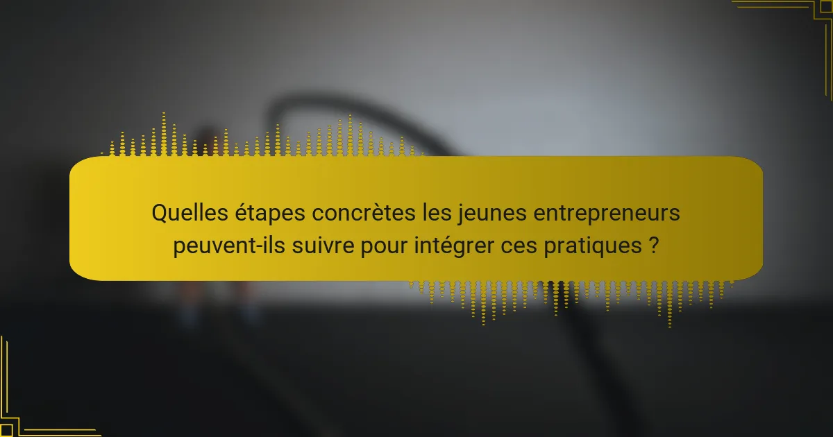 Quelles étapes concrètes les jeunes entrepreneurs peuvent-ils suivre pour intégrer ces pratiques ?