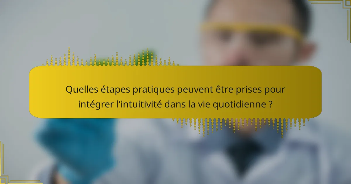 Quelles étapes pratiques peuvent être prises pour intégrer l'intuitivité dans la vie quotidienne ?
