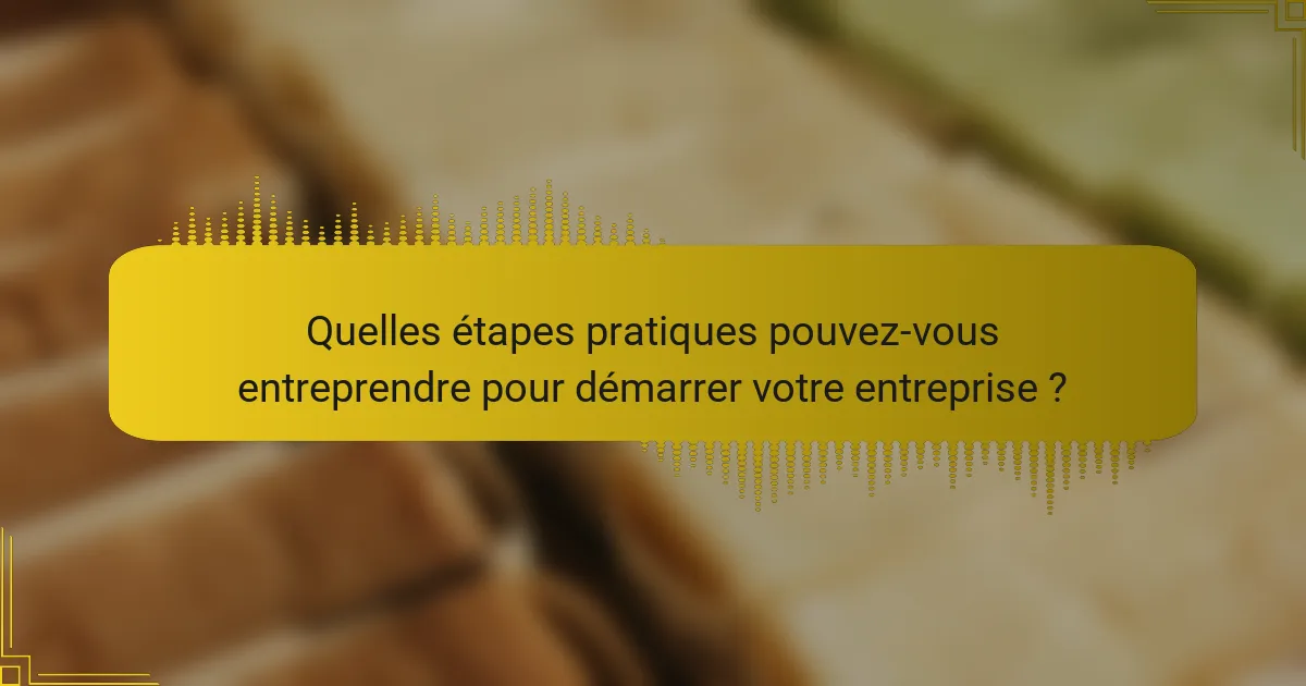 Quelles étapes pratiques pouvez-vous entreprendre pour démarrer votre entreprise ?
