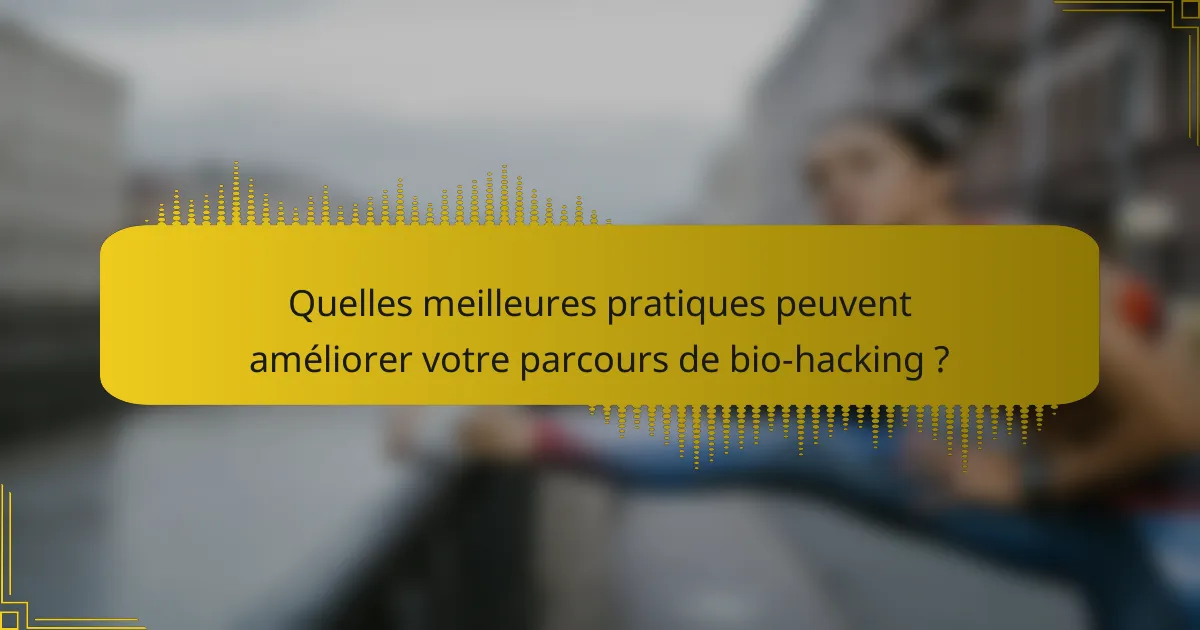 Quelles meilleures pratiques peuvent améliorer votre parcours de bio-hacking ?