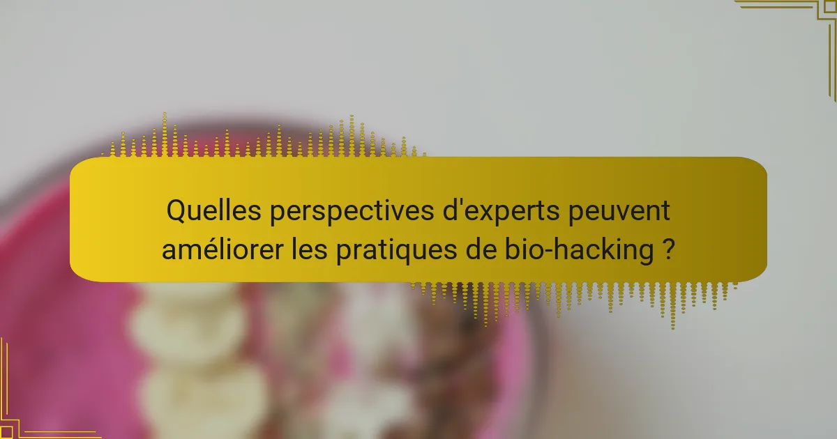 Quelles perspectives d'experts peuvent améliorer les pratiques de bio-hacking ?