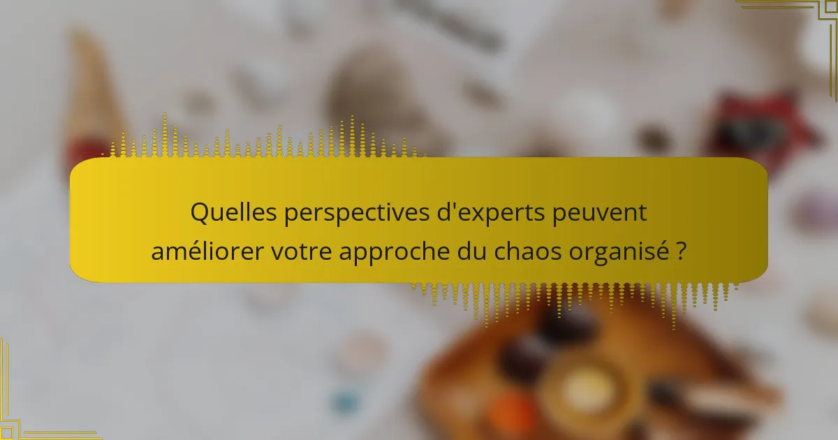 Quelles perspectives d'experts peuvent améliorer votre approche du chaos organisé ?