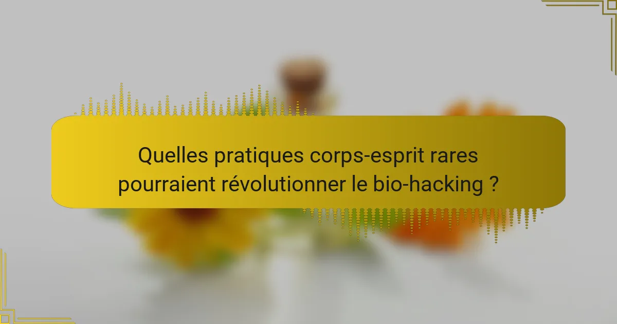 Quelles pratiques corps-esprit rares pourraient révolutionner le bio-hacking ?