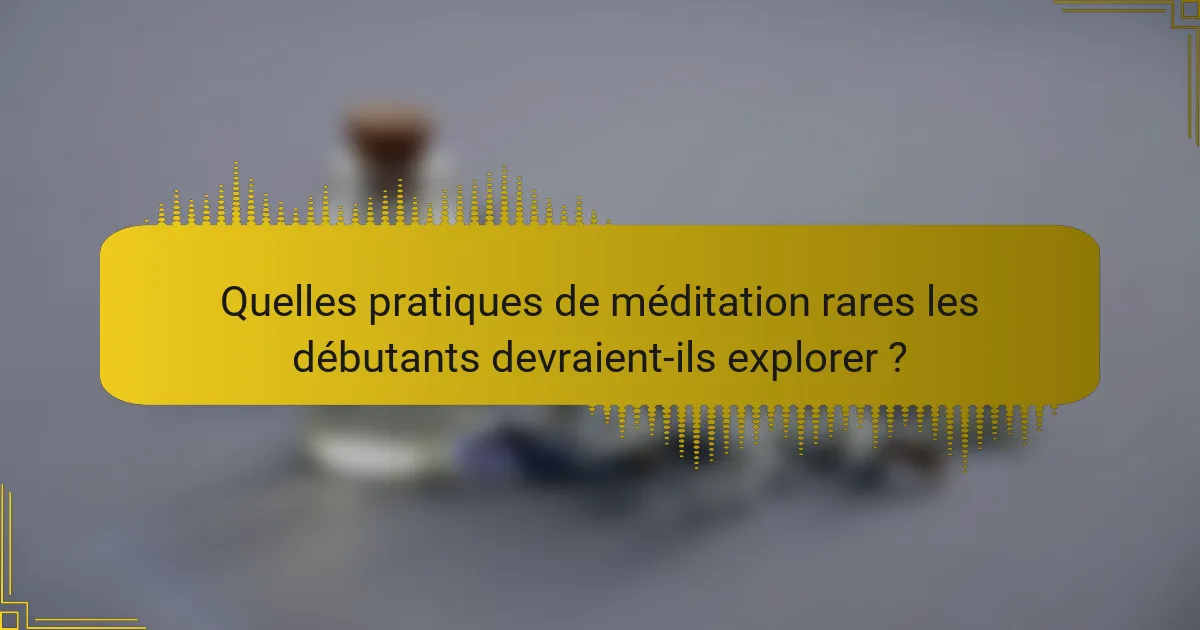 Quelles pratiques de méditation rares les débutants devraient-ils explorer ?