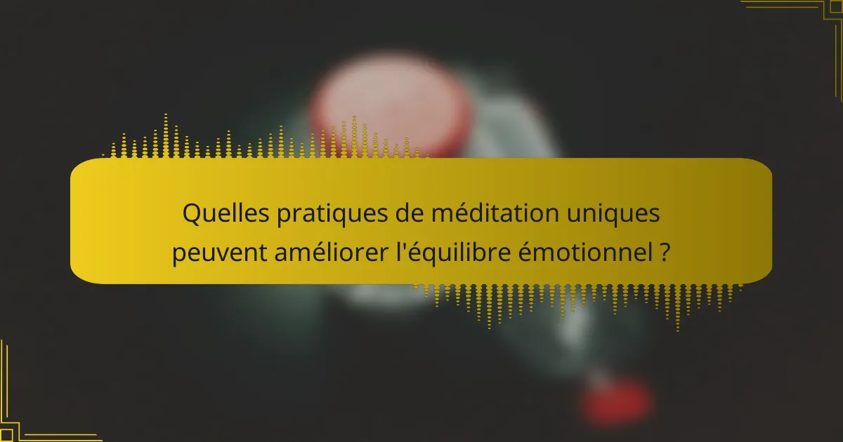 Quelles pratiques de méditation uniques peuvent améliorer l'équilibre émotionnel ?