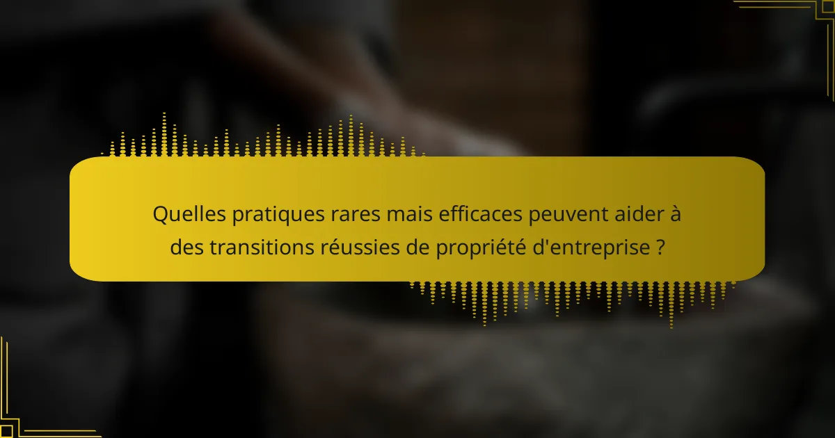 Quelles pratiques rares mais efficaces peuvent aider à des transitions réussies de propriété d'entreprise ?