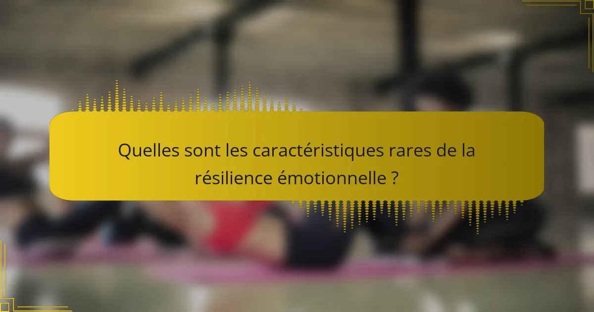 Quelles sont les caractéristiques rares de la résilience émotionnelle ?