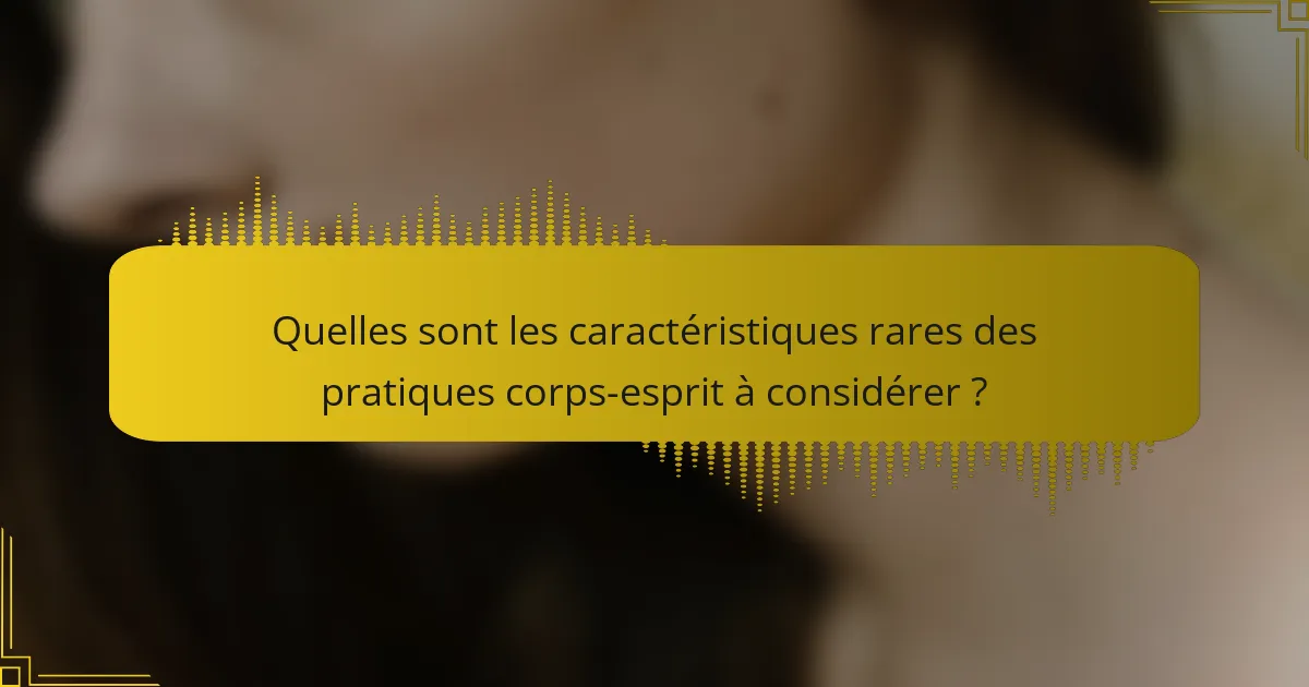 Quelles sont les caractéristiques rares des pratiques corps-esprit à considérer ?