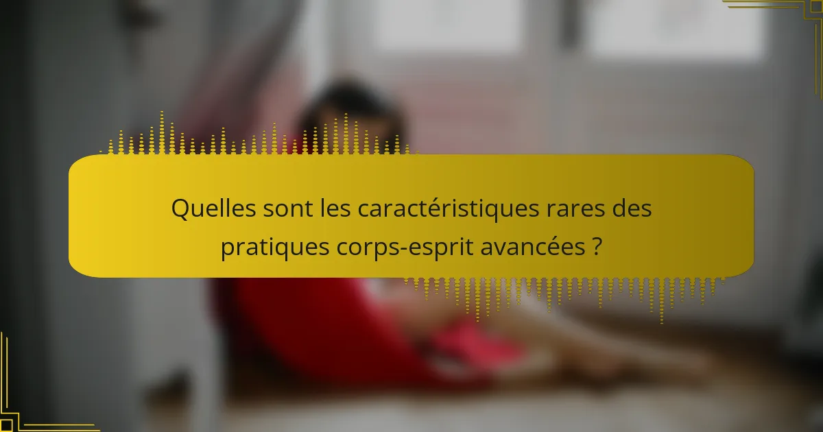 Quelles sont les caractéristiques rares des pratiques corps-esprit avancées ?