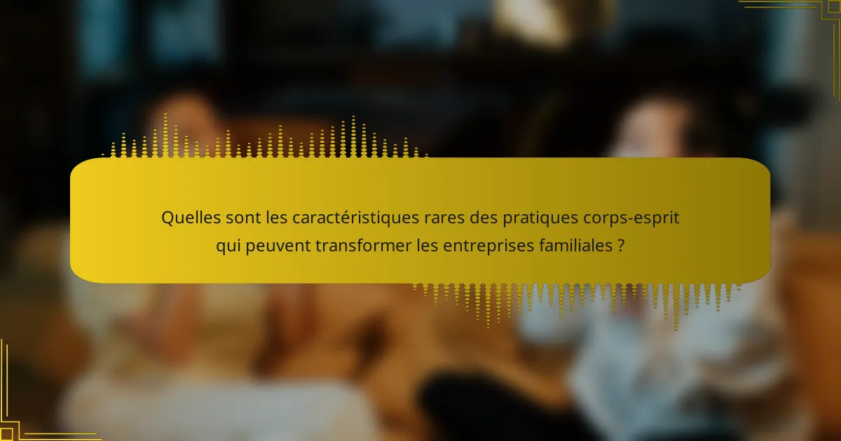 Quelles sont les caractéristiques rares des pratiques corps-esprit qui peuvent transformer les entreprises familiales ?