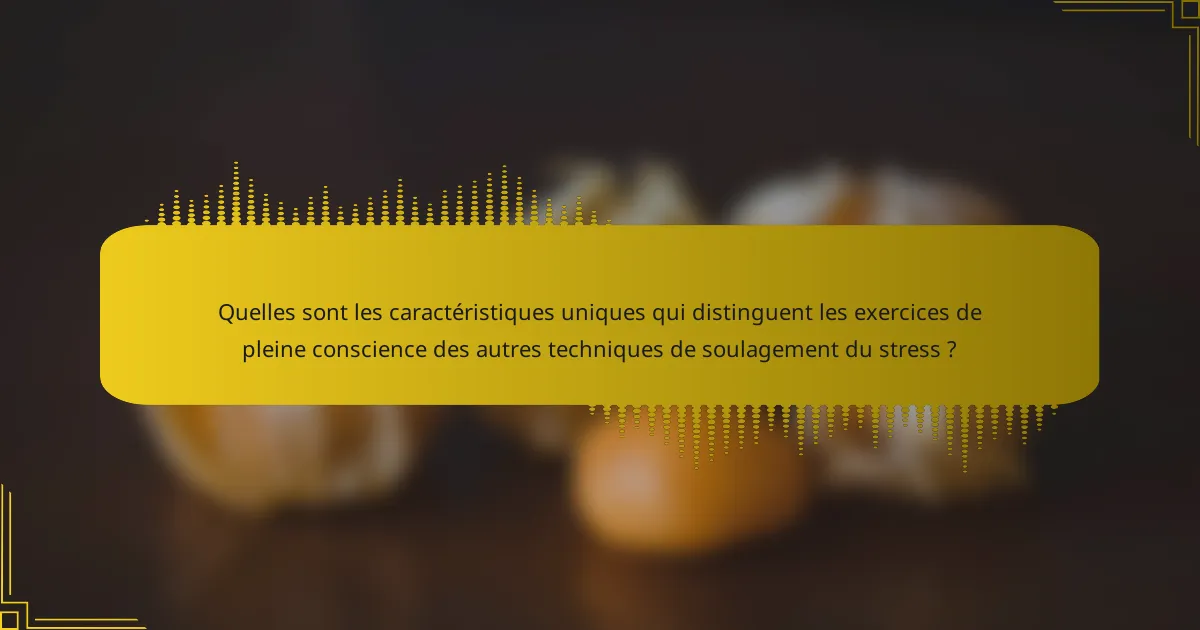 Quelles sont les caractéristiques uniques qui distinguent les exercices de pleine conscience des autres techniques de soulagement du stress ?