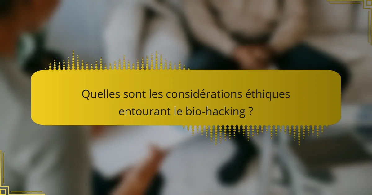 Quelles sont les considérations éthiques entourant le bio-hacking ?