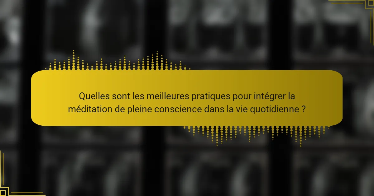 Quelles sont les meilleures pratiques pour intégrer la méditation de pleine conscience dans la vie quotidienne ?