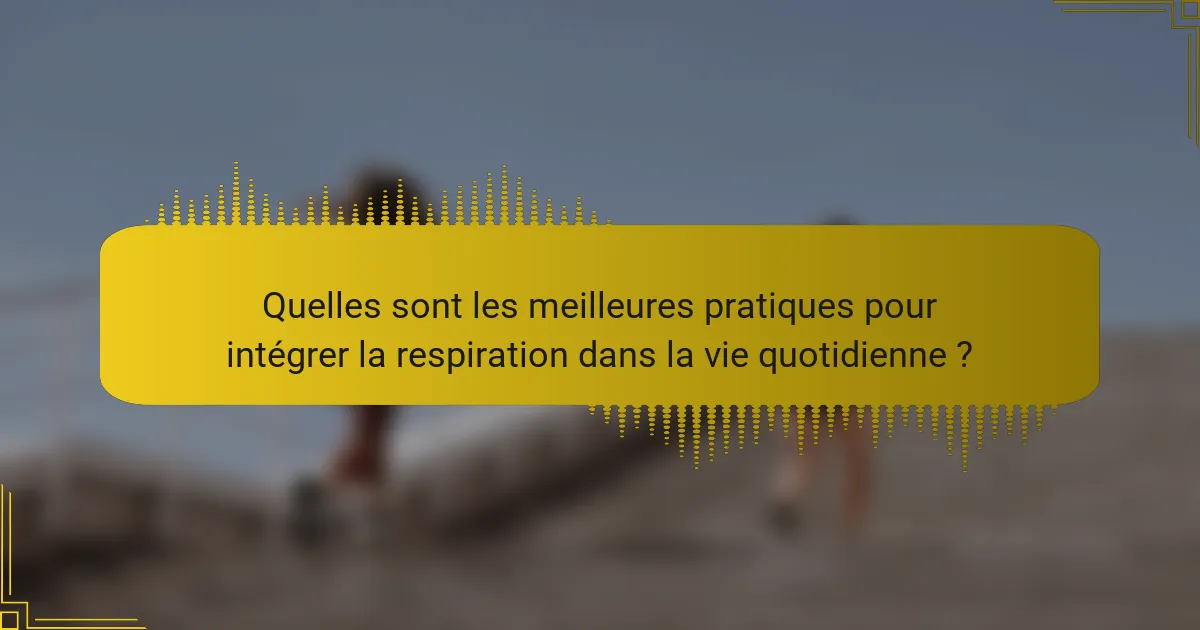 Quelles sont les meilleures pratiques pour intégrer la respiration dans la vie quotidienne ?