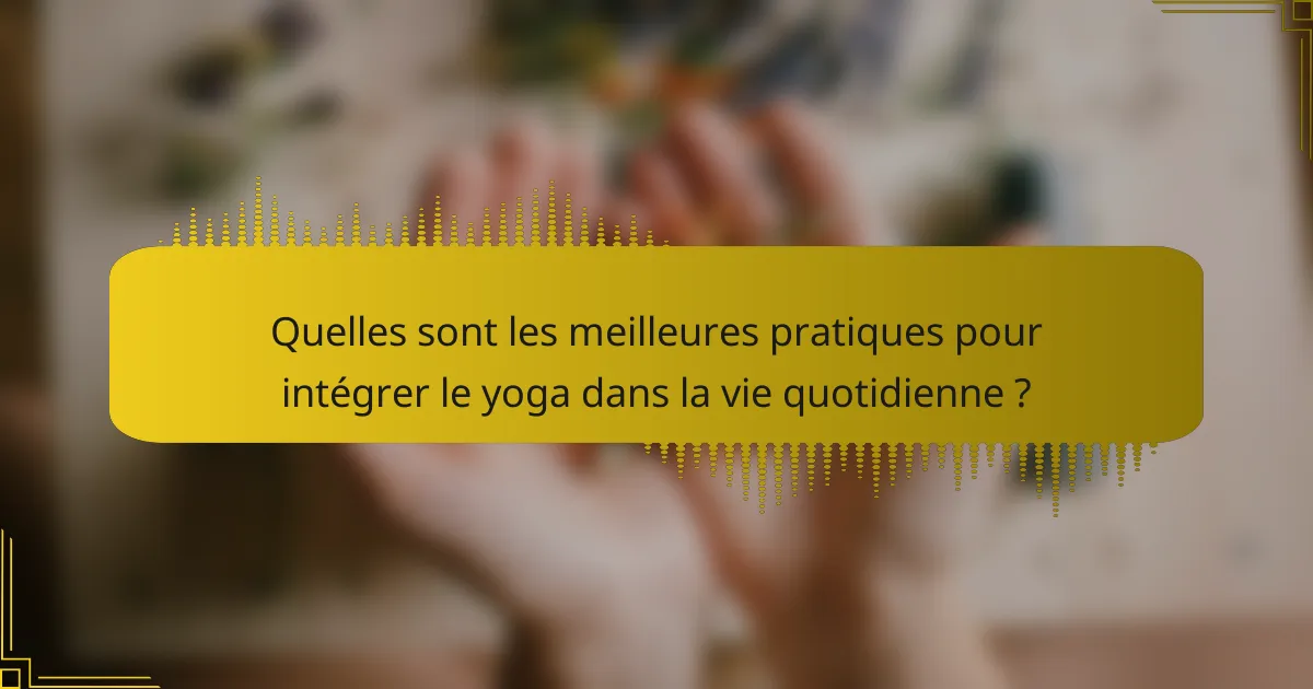 Quelles sont les meilleures pratiques pour intégrer le yoga dans la vie quotidienne ?