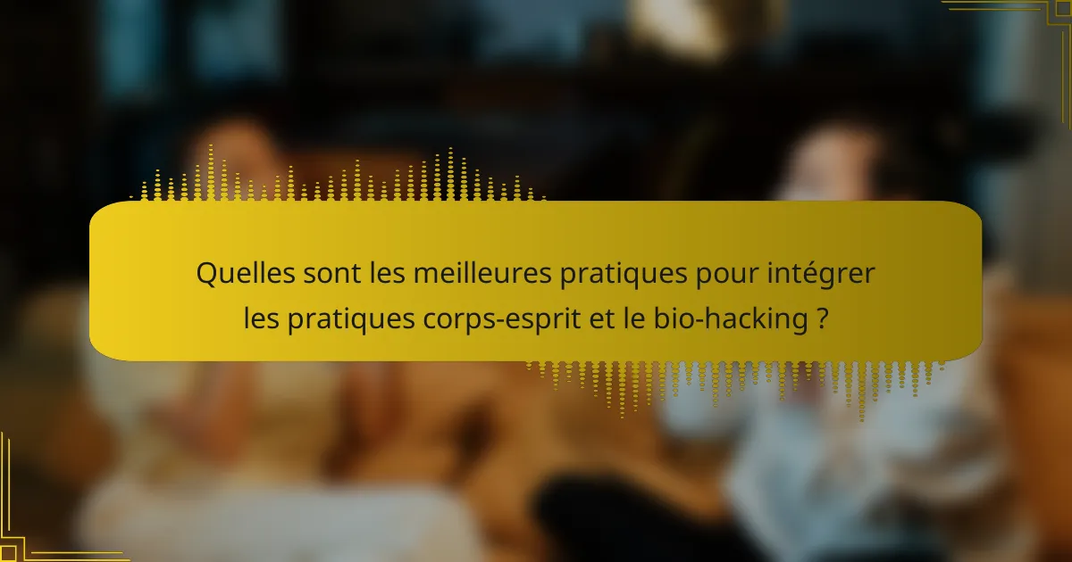 Quelles sont les meilleures pratiques pour intégrer les pratiques corps-esprit et le bio-hacking ?