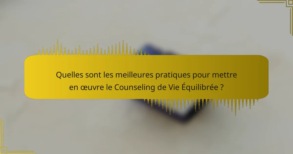 Quelles sont les meilleures pratiques pour mettre en œuvre le Counseling de Vie Équilibrée ?