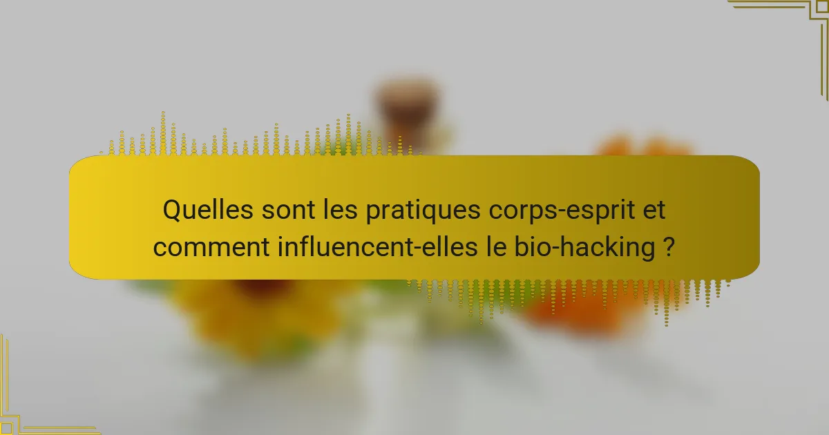 Quelles sont les pratiques corps-esprit et comment influencent-elles le bio-hacking ?