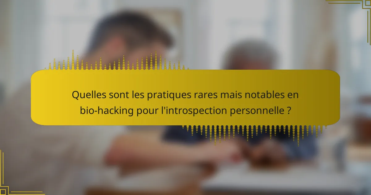 Quelles sont les pratiques rares mais notables en bio-hacking pour l'introspection personnelle ?