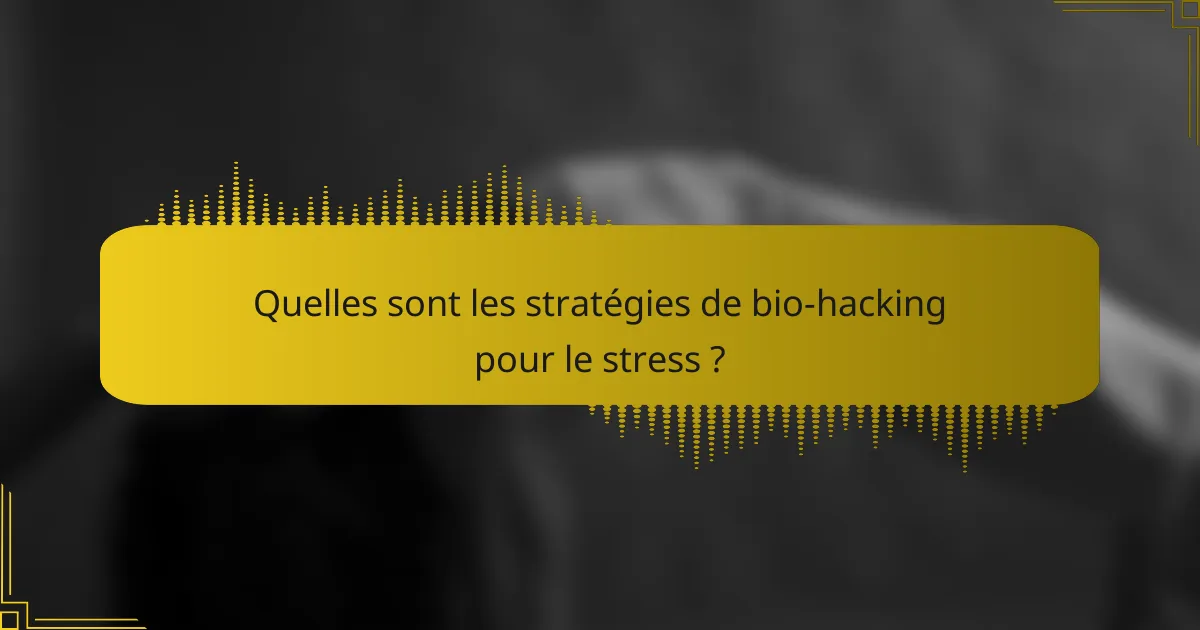 Quelles sont les stratégies de bio-hacking pour le stress ?