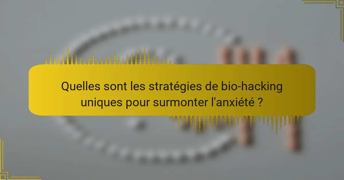 Quelles sont les stratégies de bio-hacking uniques pour surmonter l'anxiété ?