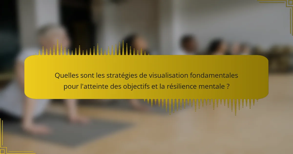 Quelles sont les stratégies de visualisation fondamentales pour l'atteinte des objectifs et la résilience mentale ?