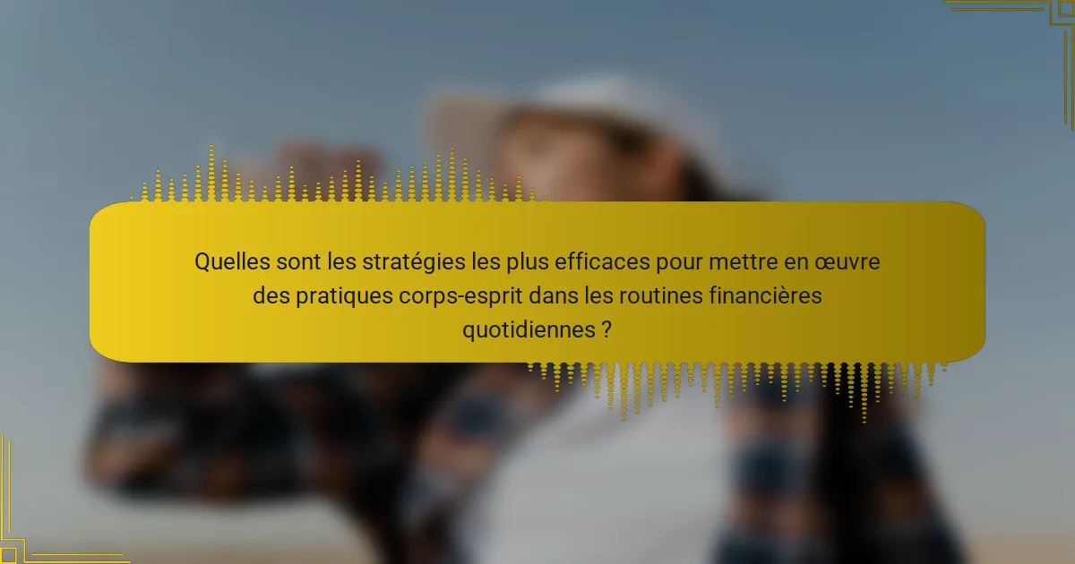 Quelles sont les stratégies les plus efficaces pour mettre en œuvre des pratiques corps-esprit dans les routines financières quotidiennes ?