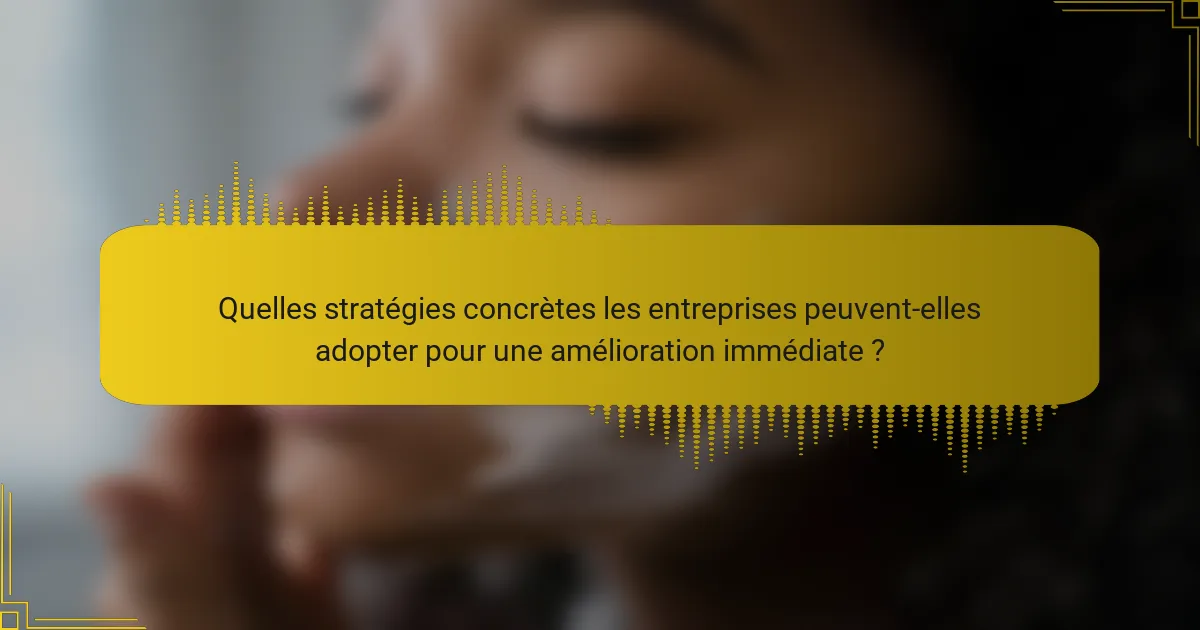 Quelles stratégies concrètes les entreprises peuvent-elles adopter pour une amélioration immédiate ?