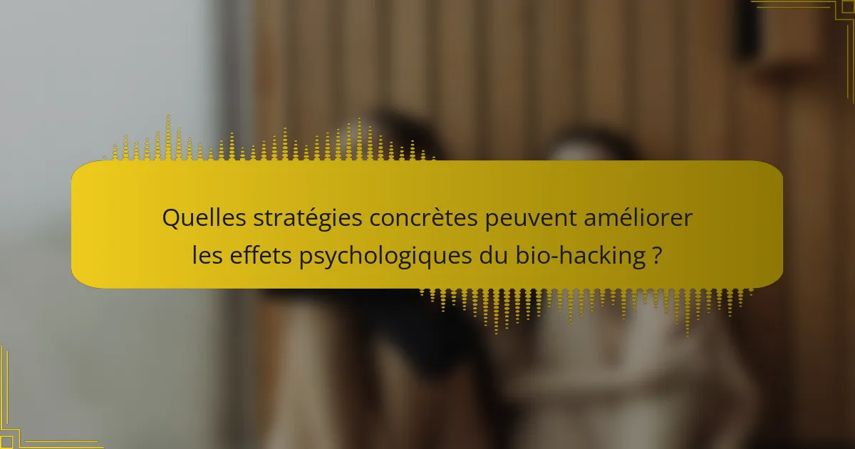 Quelles stratégies concrètes peuvent améliorer les effets psychologiques du bio-hacking ?
