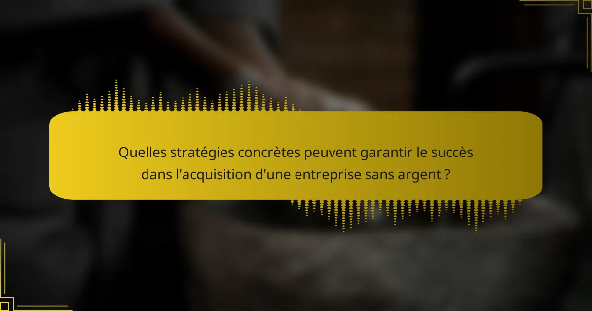 Quelles stratégies concrètes peuvent garantir le succès dans l'acquisition d'une entreprise sans argent ?
