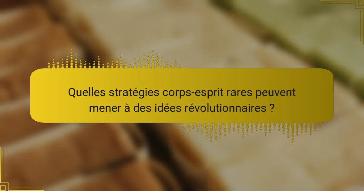 Quelles stratégies corps-esprit rares peuvent mener à des idées révolutionnaires ?