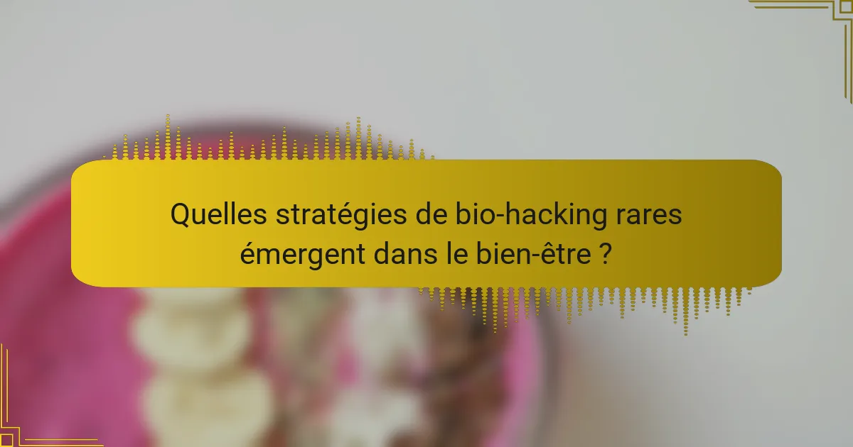 Quelles stratégies de bio-hacking rares émergent dans le bien-être ?