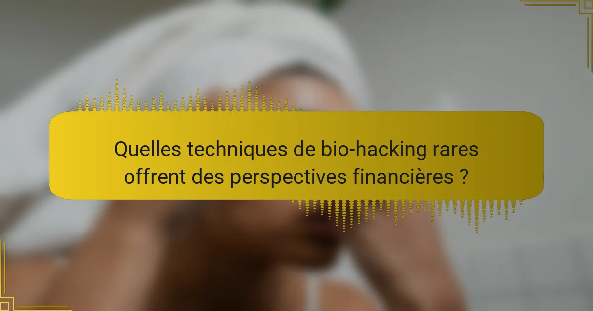 Quelles techniques de bio-hacking rares offrent des perspectives financières ?